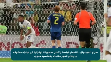 صراع المونديال.. انتصار فرنسا يتخطى صعوبات أوكرانيا في مباراة مشوقة وإيطاليا تفجر مفاجأة بخماسية مدوية
